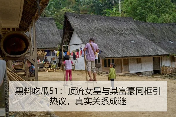 黑料吃瓜51：顶流女星与某富豪同框引热议，真实关系成谜